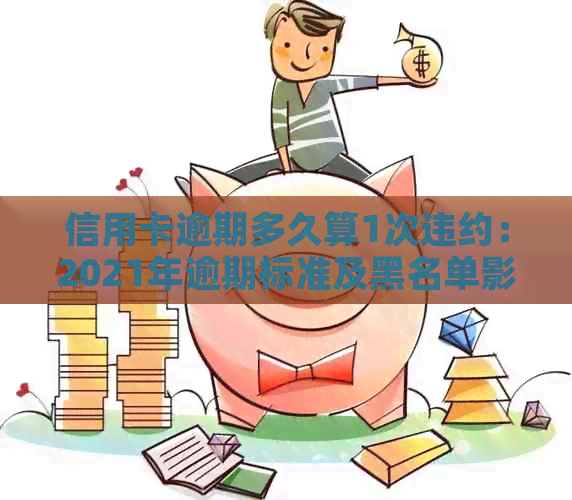 信用卡逾期多久算1次违约：2021年逾期标准及黑名单影响