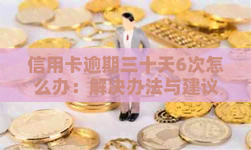 信用卡逾期三十天6次怎么办：解决办法与建议