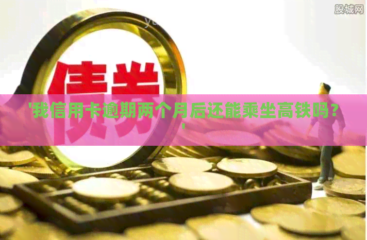 '我信用卡逾期两个月后还能乘坐高铁吗？'