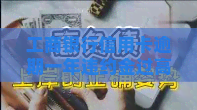 工商银行信用卡逾期一年违约金过高？了解详细计算方法和解决途径