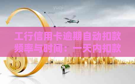工行信用卡逾期自动扣款频率与时间：一天内扣款几次？