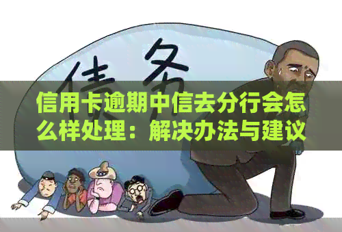 信用卡逾期中信去分行会怎么样处理：解决办法与建议