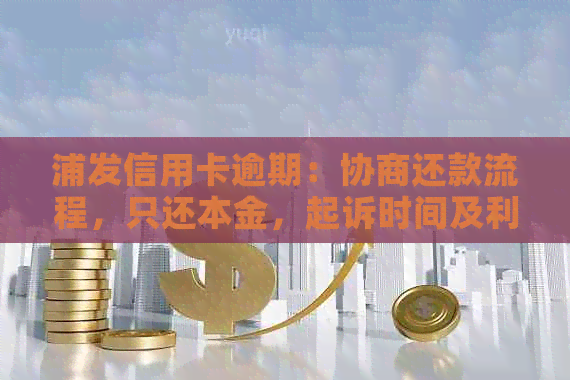 浦发信用卡逾期：协商还款流程，只还本金，起诉时间及利息减免问题