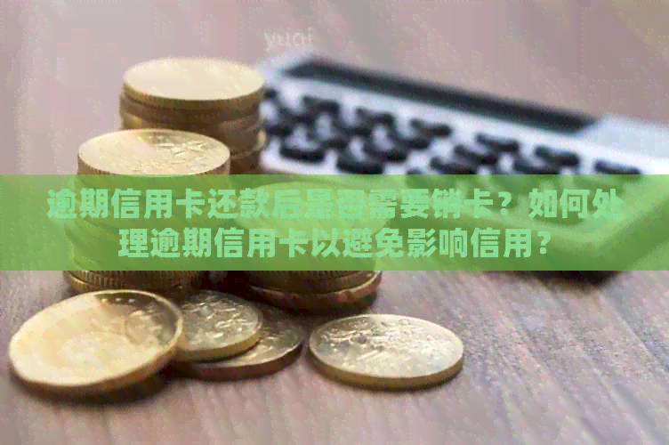 逾期信用卡还款后是否需要销卡？如何处理逾期信用卡以避免影响信用？