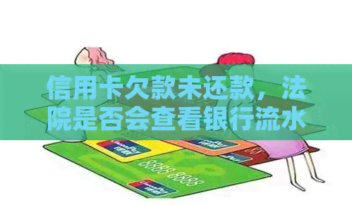 信用卡欠款未还款，法院是否会查看银行流水账单？如何应对信用卡逾期问题？