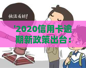 '2020信用卡逾期新政策出台：时间、内容与影响解读'