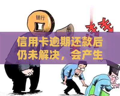 信用卡逾期还款后仍未解决，会产生什么后果？