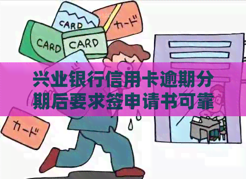 兴业银行信用卡逾期分期后要求签申请书可靠吗？逾期不同意分期还款怎么办？