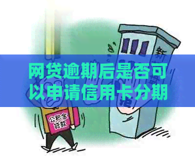 网贷逾期后是否可以申请信用卡分期还款？了解详细操作步骤和条件！