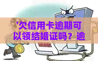 '欠信用卡逾期可以领结婚证吗？逾期后果与解决方法'