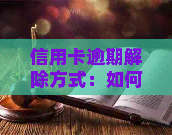 信用卡逾期解除方式：如何处理及2022年新流程