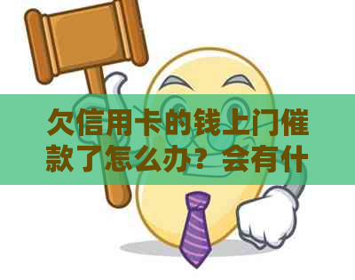欠信用卡的钱上门催款了怎么办？会有什么后果？-欠信用卡的钱上门催款了怎么办?会有什么后果吗