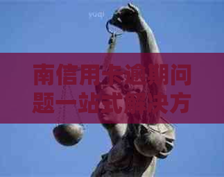 南信用卡逾期问题一站式解决方案：专业律师助力处理信用不良状况