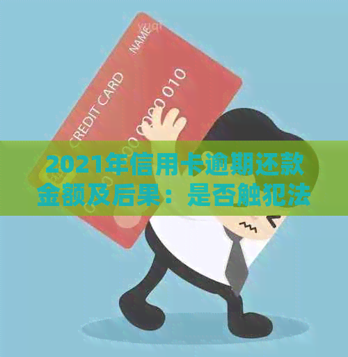 2021年信用卡逾期还款金额及后果：是否触犯法律，会面临哪些刑事责任？