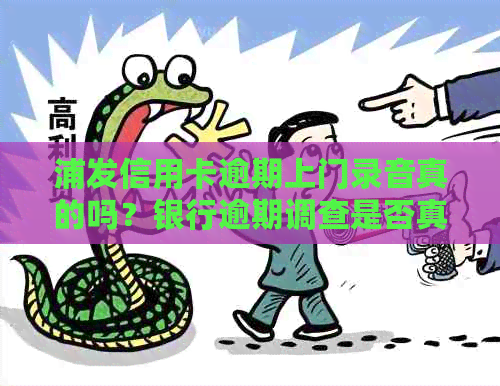 浦发信用卡逾期上门录音真的吗？银行逾期调查是否真实有效？