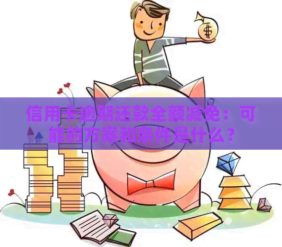 信用卡逾期还款全额减免：可能的方案和条件是什么？