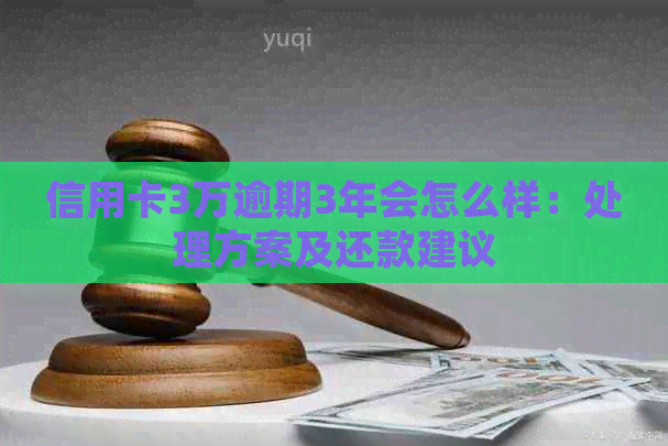信用卡3万逾期3年会怎么样：处理方案及还款建议