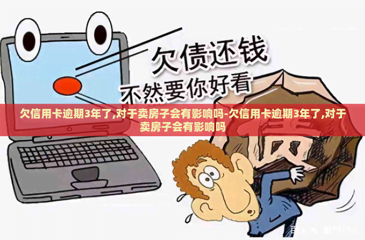 欠信用卡逾期3年了,对于卖房子会有影响吗-欠信用卡逾期3年了,对于卖房子会有影响吗