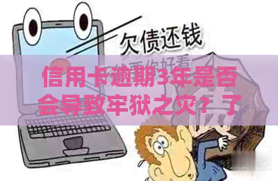 信用卡逾期3年是否会导致牢狱之灾？了解逾期后果和解决方案的全面指南