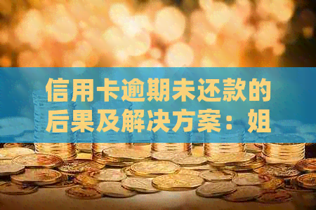 信用卡逾期未还款的后果及解决方案：姐姐该如何应对？