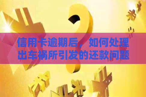 信用卡逾期后，如何处理出车祸所引发的还款问题？
