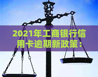 2021年工商银行信用卡逾期新政策：策略升级，助力消费者良好还款惯