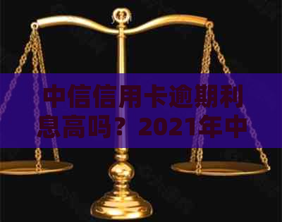 中信信用卡逾期利息高吗？2021年中信信用卡逾期政策怎么算？