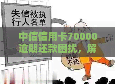 中信信用卡70000逾期还款困扰，解决方案全解析