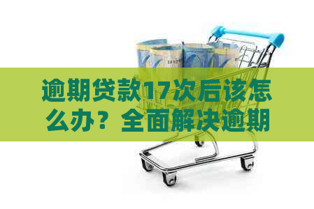 逾期贷款17次后该怎么办？全面解决逾期贷款问题和应对策略