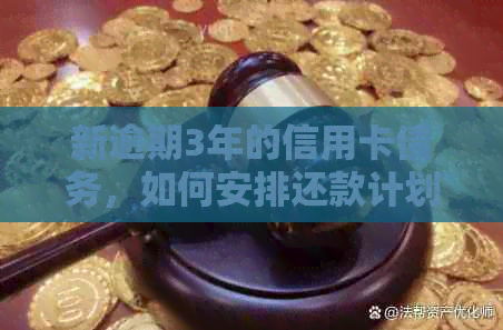 新逾期3年的信用卡债务，如何安排还款计划并摆脱信用困境？