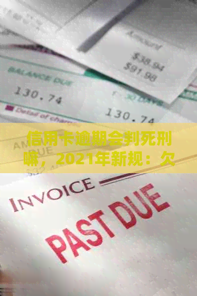 信用卡逾期会判死刑嘛，2021年新规：欠信用卡逾期会坐牢吗？
