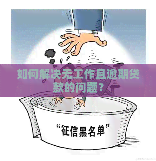 如何解决无工作且逾期贷款的问题？