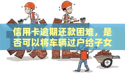 信用卡逾期还款困难，是否可以将车辆过户给子女解决？