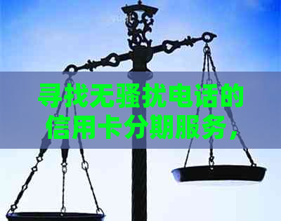 寻找无电话的信用卡分期服务，哪个更合适？