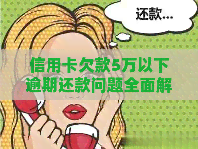 信用卡欠款5万以下逾期还款问题全面解答：如何规划、应对及解决逾期困境