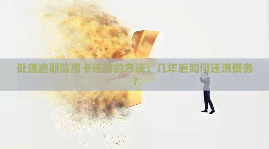 处理逾期信用卡还款的方法：几年后如何还清债务？