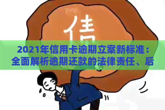 2021年信用卡逾期立案新标准：全面解析逾期还款的法律责任、后果及应对措