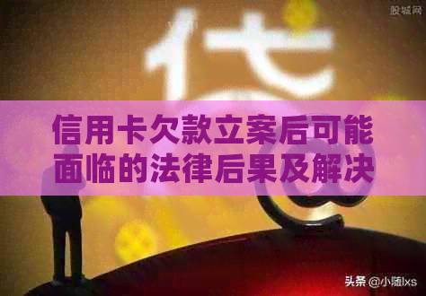 信用卡欠款立案后可能面临的法律后果及解决方法