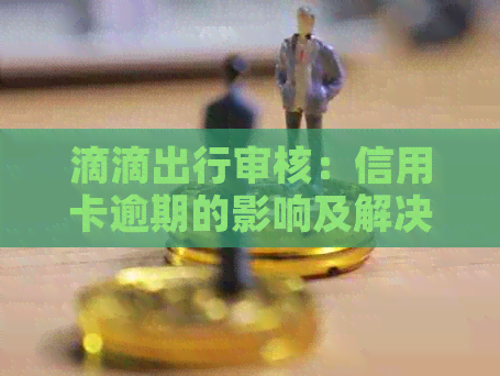 滴滴出行审核：信用卡逾期的影响及解决策略