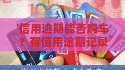 '信用逾期能否购车？有信用逾期记录可以分期付款买车吗？'