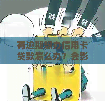 有逾期想办信用卡贷款怎么办？会影响吗？能办理吗？