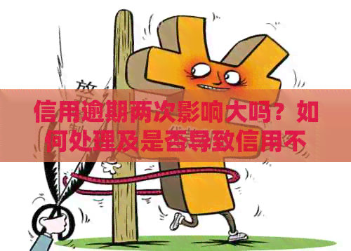 信用逾期两次影响大吗？如何处理及是否导致信用不良？