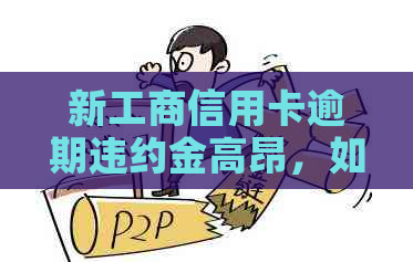 新工商信用卡逾期违约金高昂，如何降低还款压力并避免罚息？