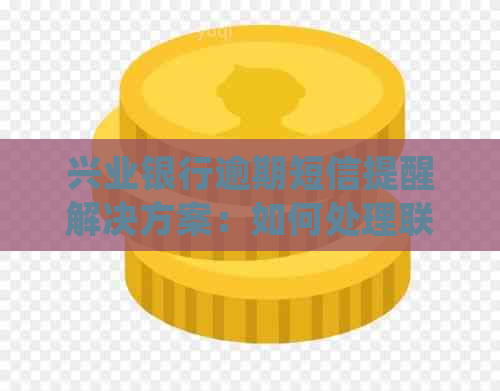 兴业银行逾期短信提醒解决方案：如何处理联系人信息、还款流程及注意事项