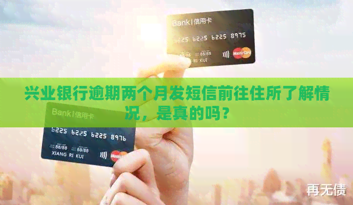 兴业银行逾期两个月发短信前往住所了解情况，是真的吗？