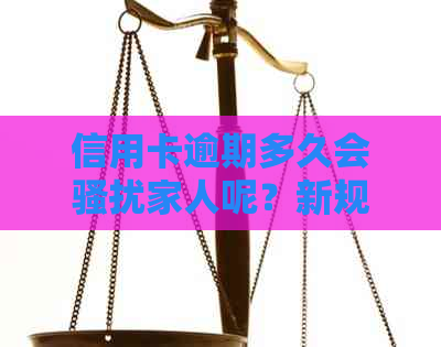 信用卡逾期多久会家人呢？新规定及处理方法揭秘！