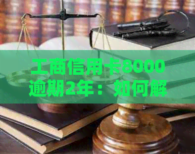 工商信用卡8000逾期2年：如何解决还款问题，避免信用受损？