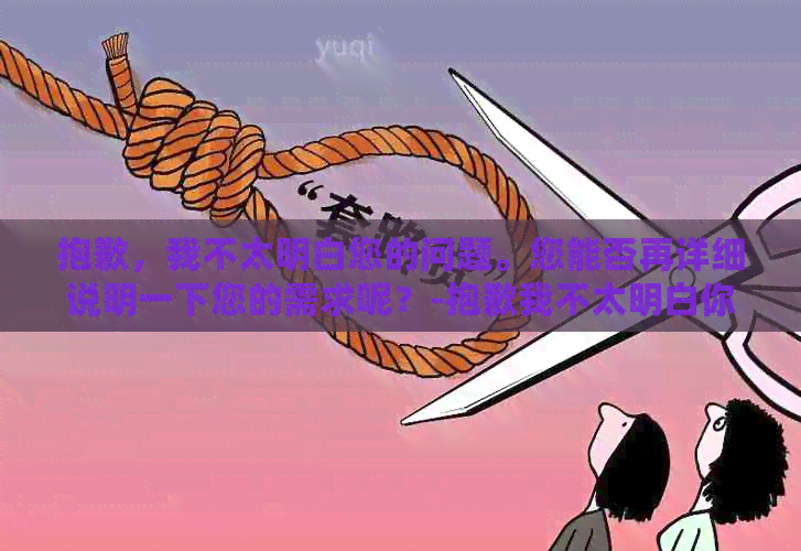 抱歉，我不太明白您的问题。您能否再详细说明一下您的需求呢？-抱歉我不太明白你的意思 翻译