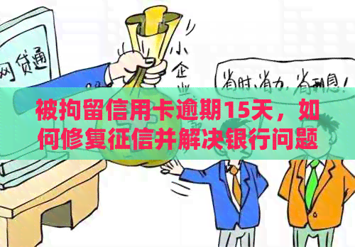 被拘留信用卡逾期15天，如何修复并解决银行问题？