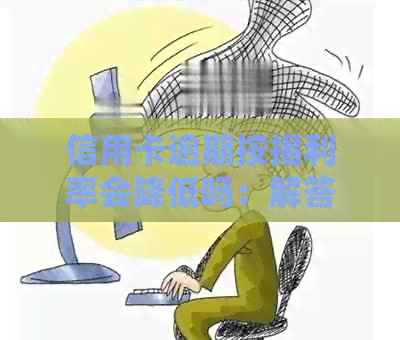 信用卡逾期按揭利率会降低吗：解答与建议